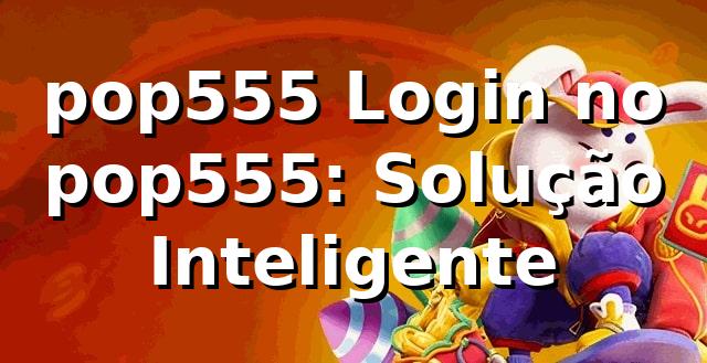 pop555 Login no pop555: Solução Inteligente